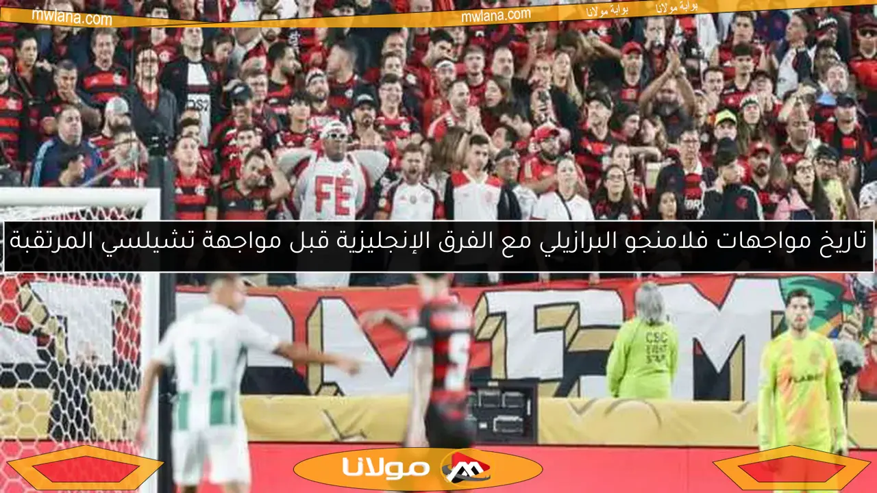 تاريخ مواجهات فلامنجو البرازيلي مع الفرق الإنجليزية قبل مواجهة تشيلسي المرتقبة