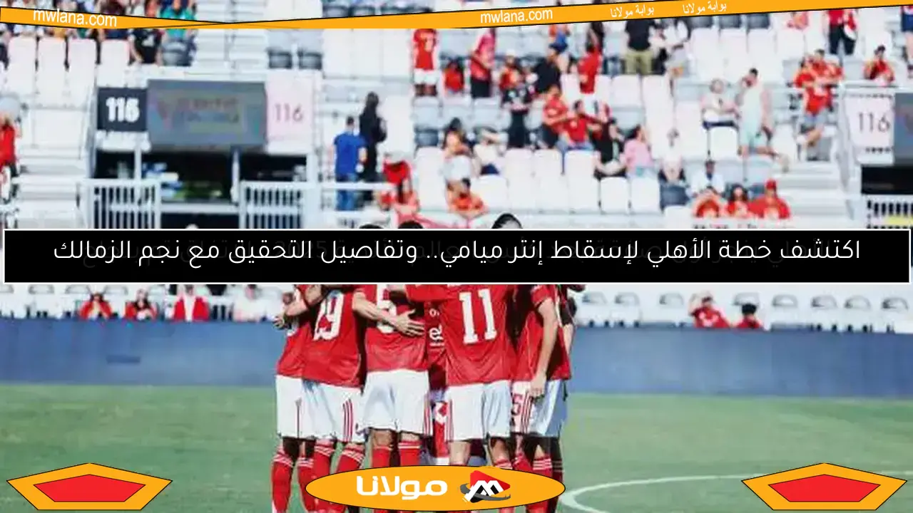 اكتشف مفاجأة أحمد شوبير في افتتاح كأس العالم للأندية بين الأهلي وإنتر ميامي