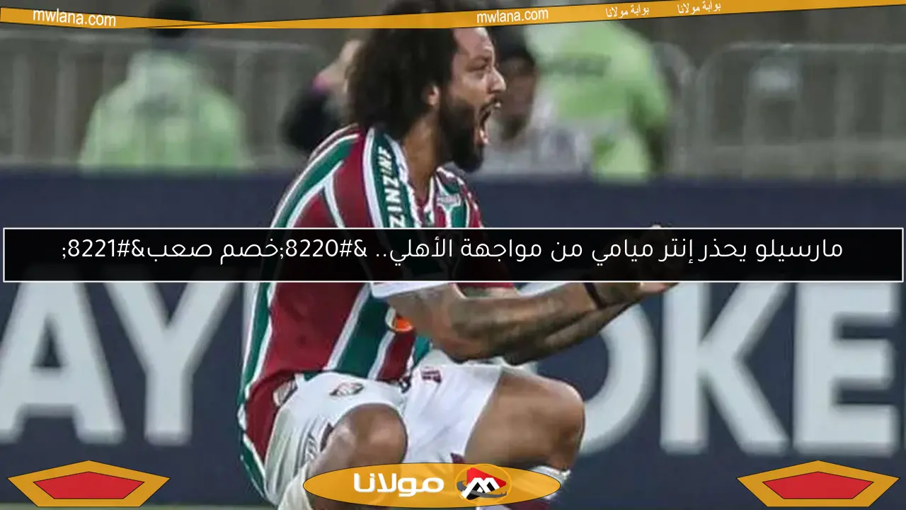 مارسيلو يحذر إنتر ميامي من تحدي الأهلي.. “خصم صعب”