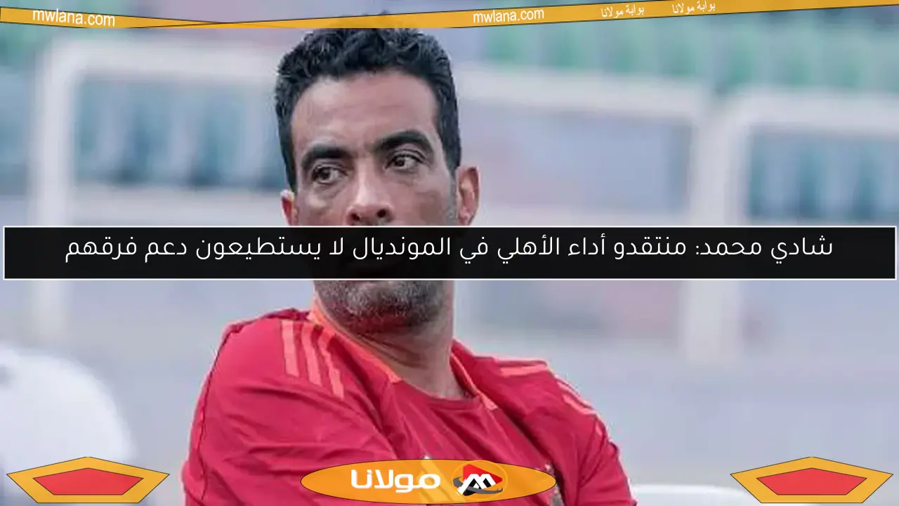 شادي محمد: منتقدو أداء الأهلي في المونديال لا يستطيعون دعم فرقهم