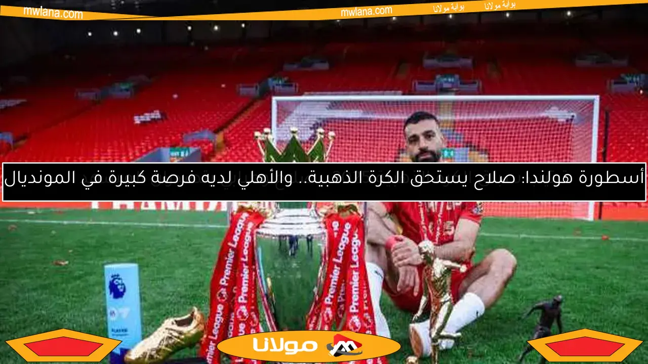 أسطورة هولندا: صلاح يستحق الكرة الذهبية.. والأهلي لديه فرصة كبيرة في المونديال