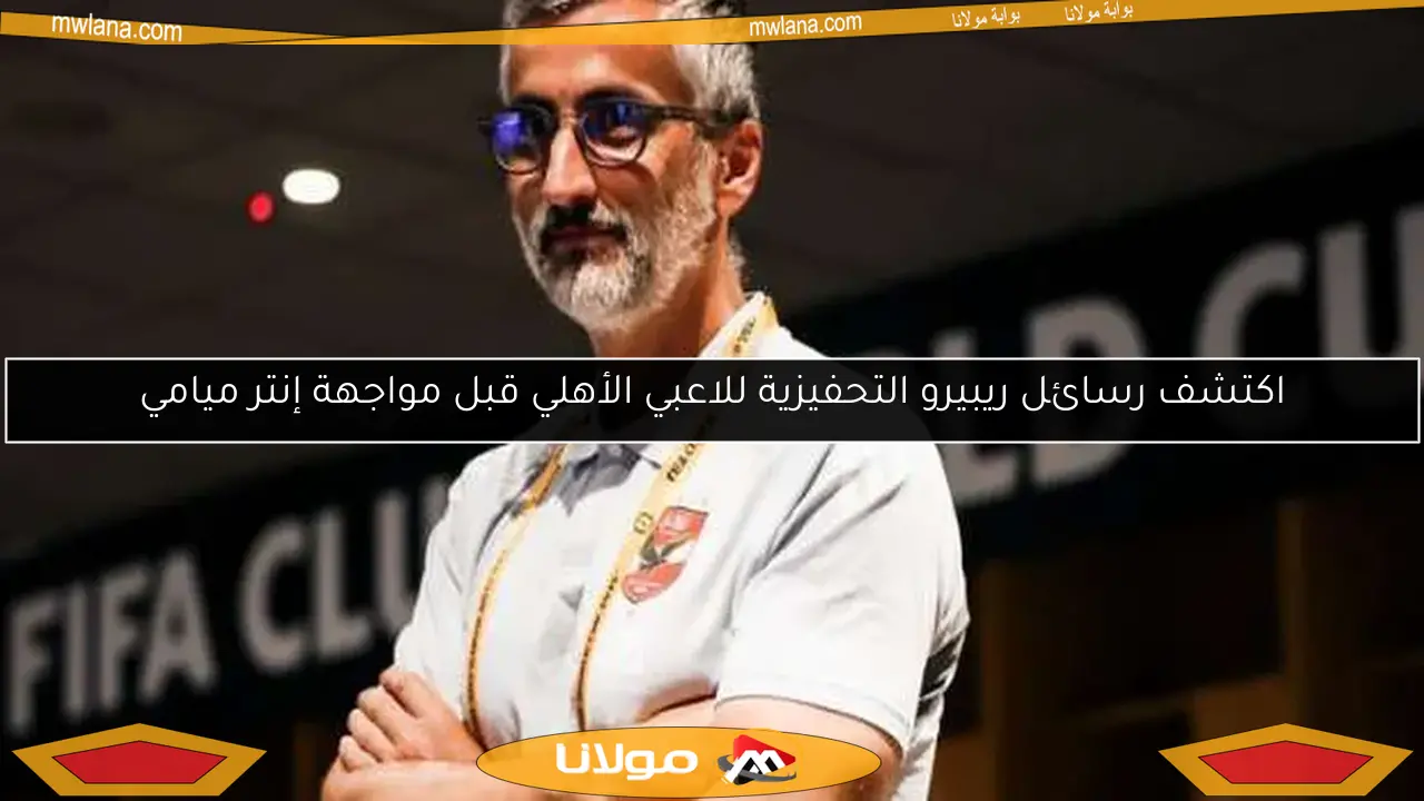 اكتشف رسائل ريبيرو التحفيزية للاعبي الأهلي قبل مواجهة إنتر ميامي