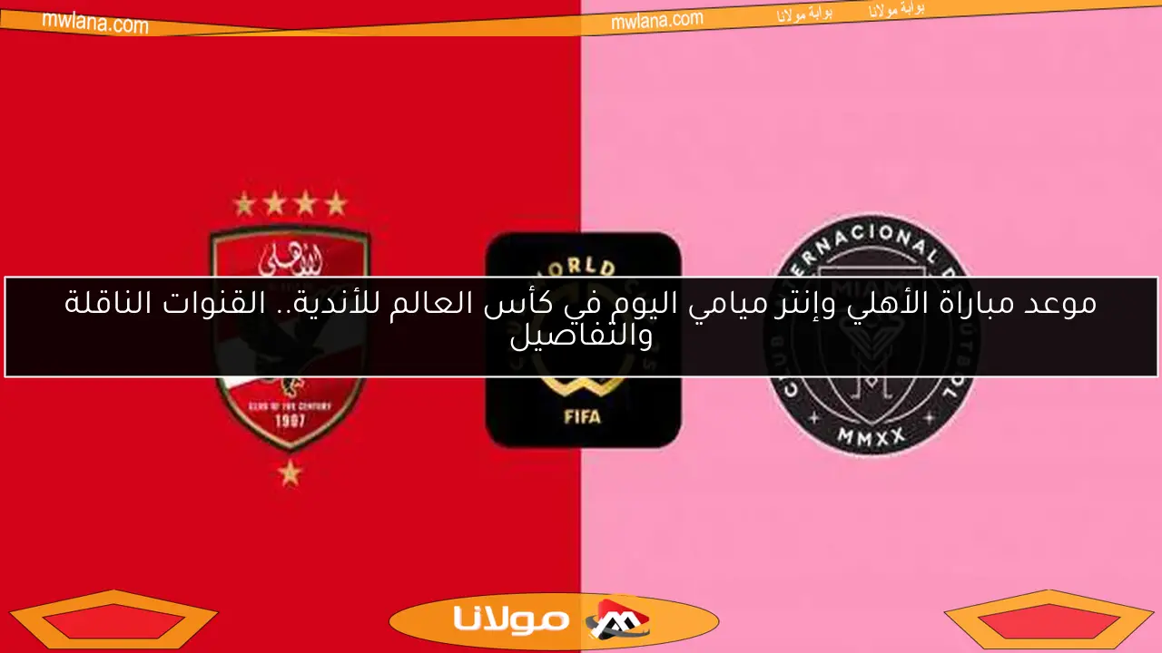 موعد مباراة الأهلي وإنتر ميامي اليوم في كأس العالم للأندية.. القنوات الناقلة والتفاصيل