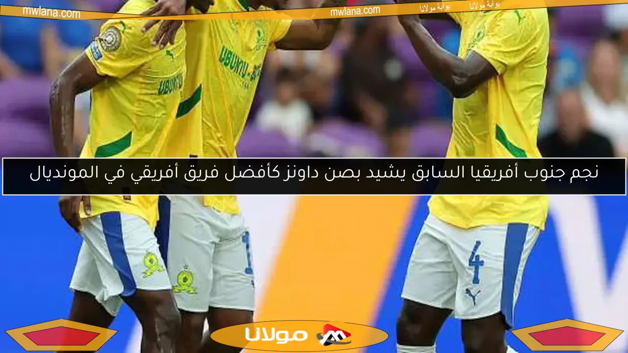 نجم جنوب أفريقيا السابق يشيد بصن داونز كأفضل فريق أفريقي في المونديال