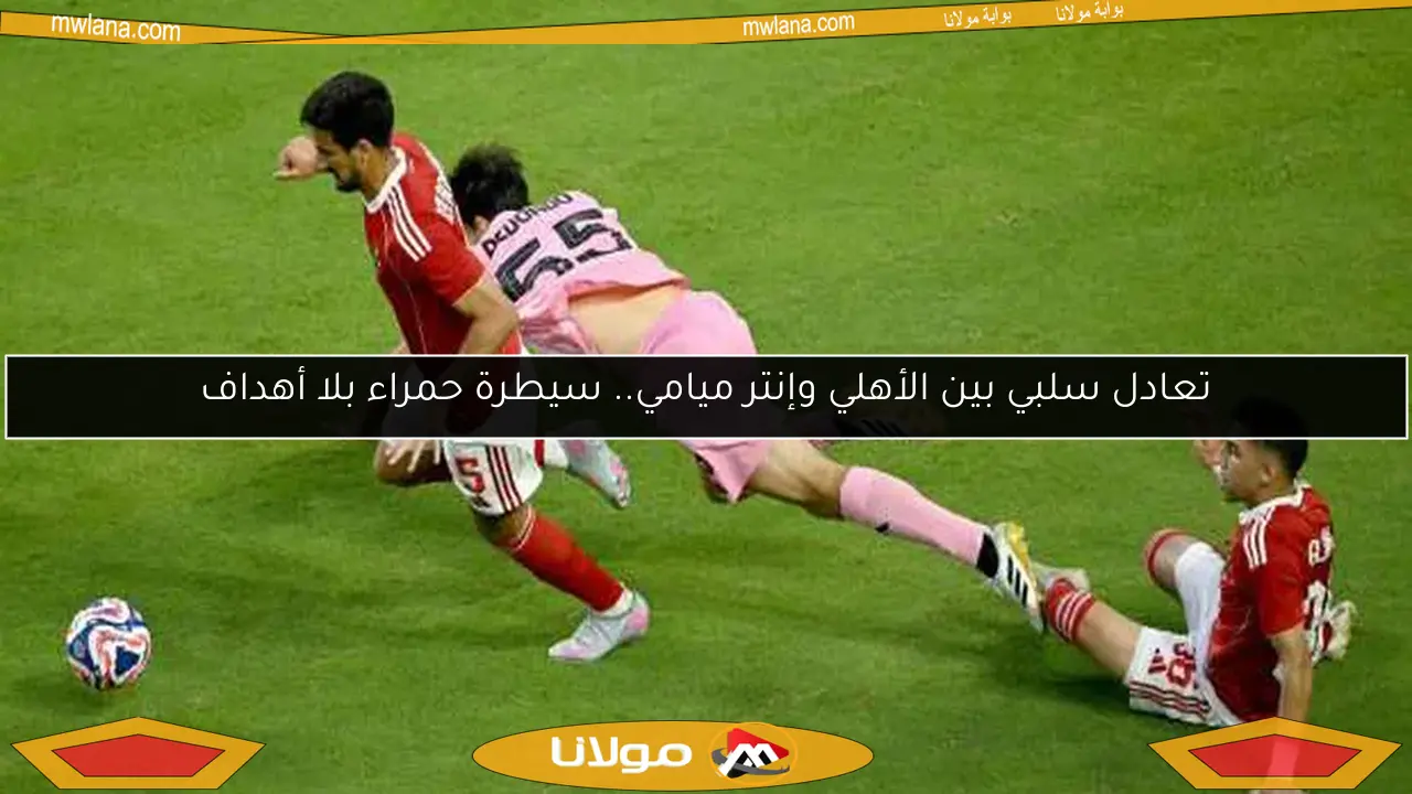 تعادل سلبي بين الأهلي وإنتر ميامي.. سيطرة حمراء بلا أهداف