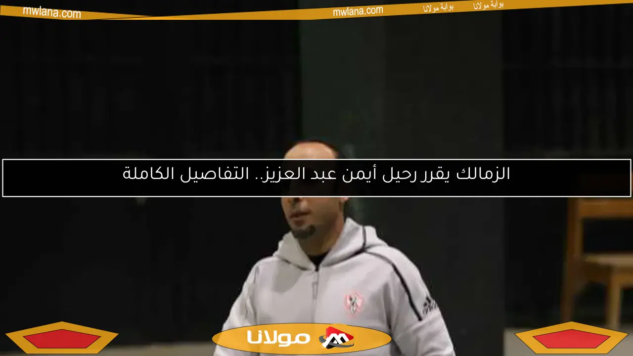 الزمالك يقرر رحيل أيمن عبد العزيز.. التفاصيل الكاملة