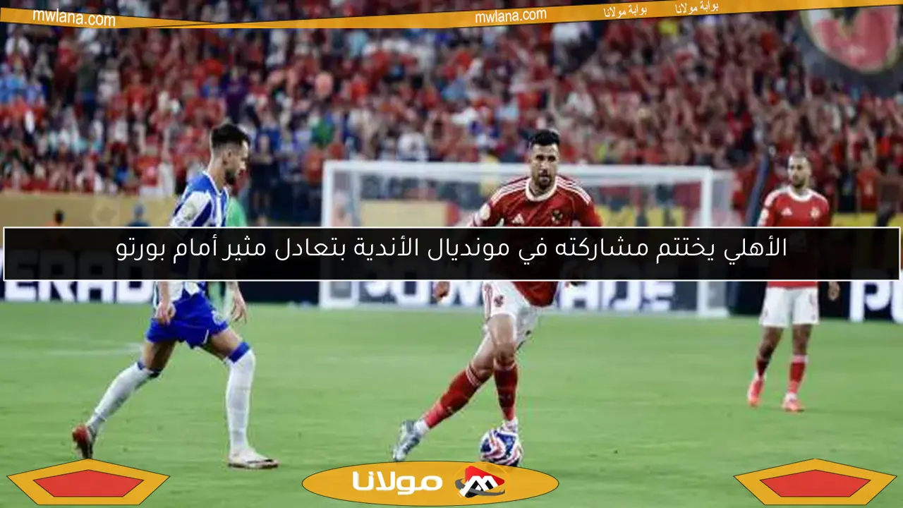 الأهلي يختتم مشاركته في مونديال الأندية بتعادل مثير أمام بورتو