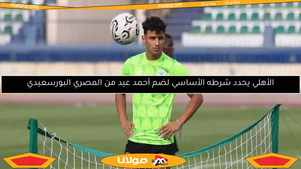الأهلي يعلن شرطه الأساسي لضم أحمد عيد من المصري البورسعيدي
