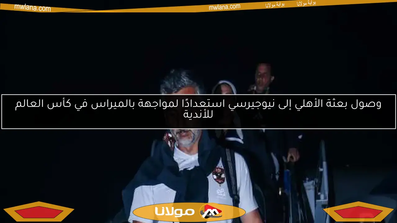الأهلي يستعد لمواجهة بالميراس في كأس العالم للأندية بعد وصوله إلى نيوجيرسي