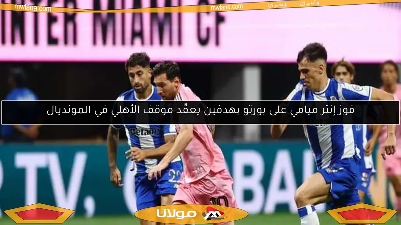 إنتر ميامي يتفوق على بورتو بهدفين ويضع الأهلي في مأزق المونديال