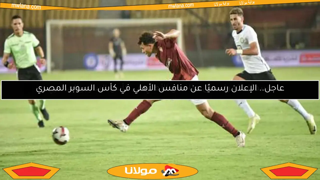 عاجل.. الإعلان رسميًا عن منافس الأهلي في كأس السوبر المصري