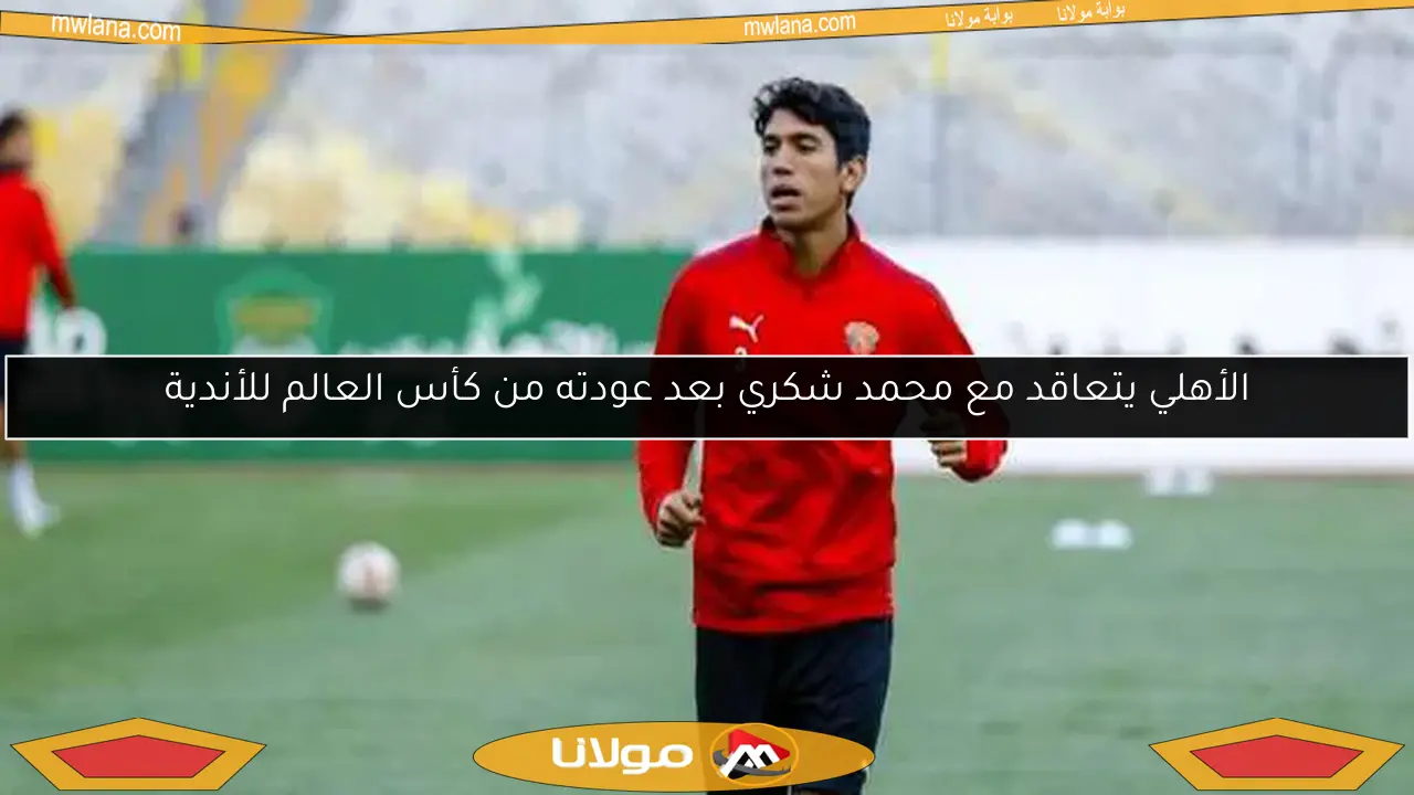 الأهلي يتعاقد مع محمد شكري بعد عودته من كأس العالم للأندية