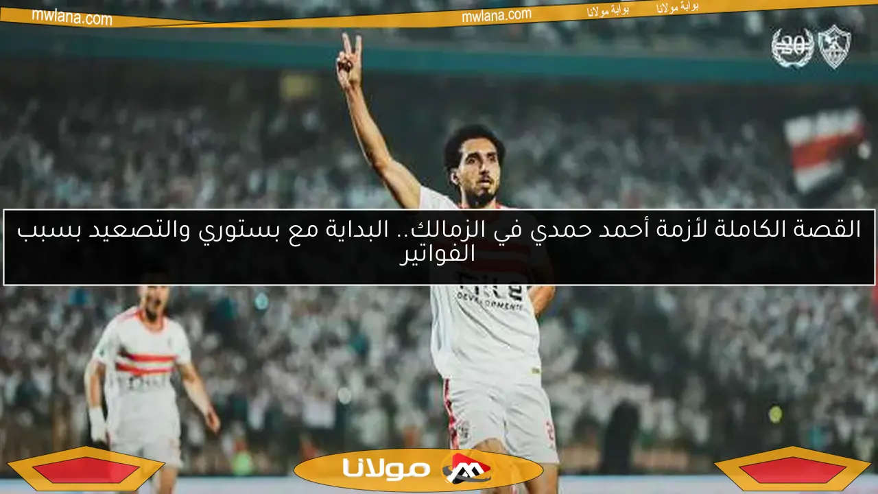 القصة الكاملة لأزمة أحمد حمدي في الزمالك.. البداية مع بستوري والتصعيد بسبب الفواتير