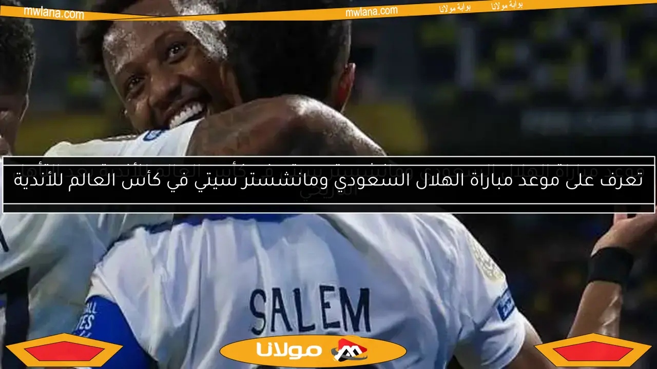 تعرف على موعد مباراة الهلال ومانشستر سيتي في دور الـ16 لكأس العالم للأندية