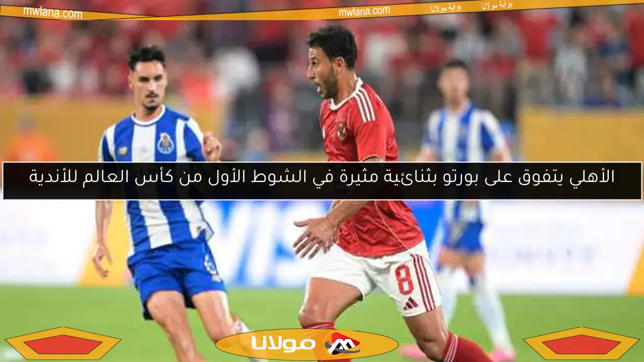الأهلي يتفوق على بورتو بثنائية مثيرة في الشوط الأول من كأس العالم للأندية