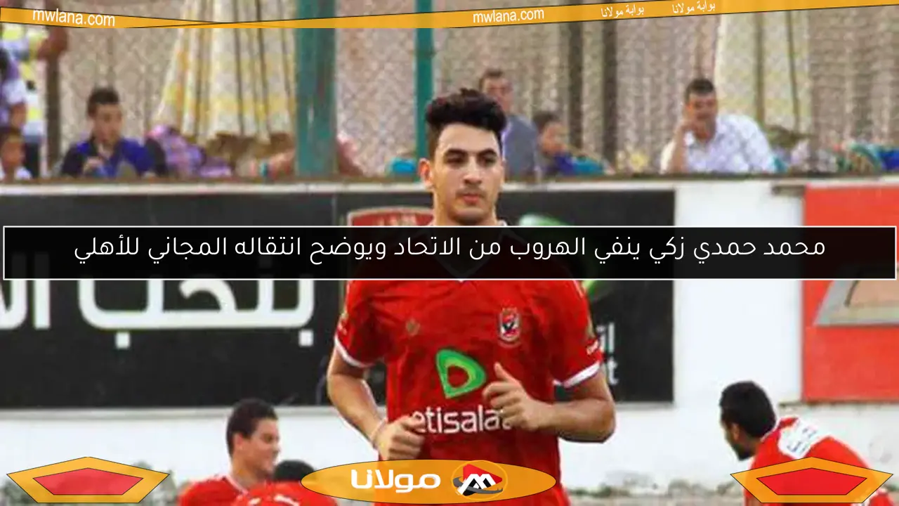 محمد حمدي زكي ينفي الهروب من الاتحاد ويوضح انتقاله المجاني للأهلي