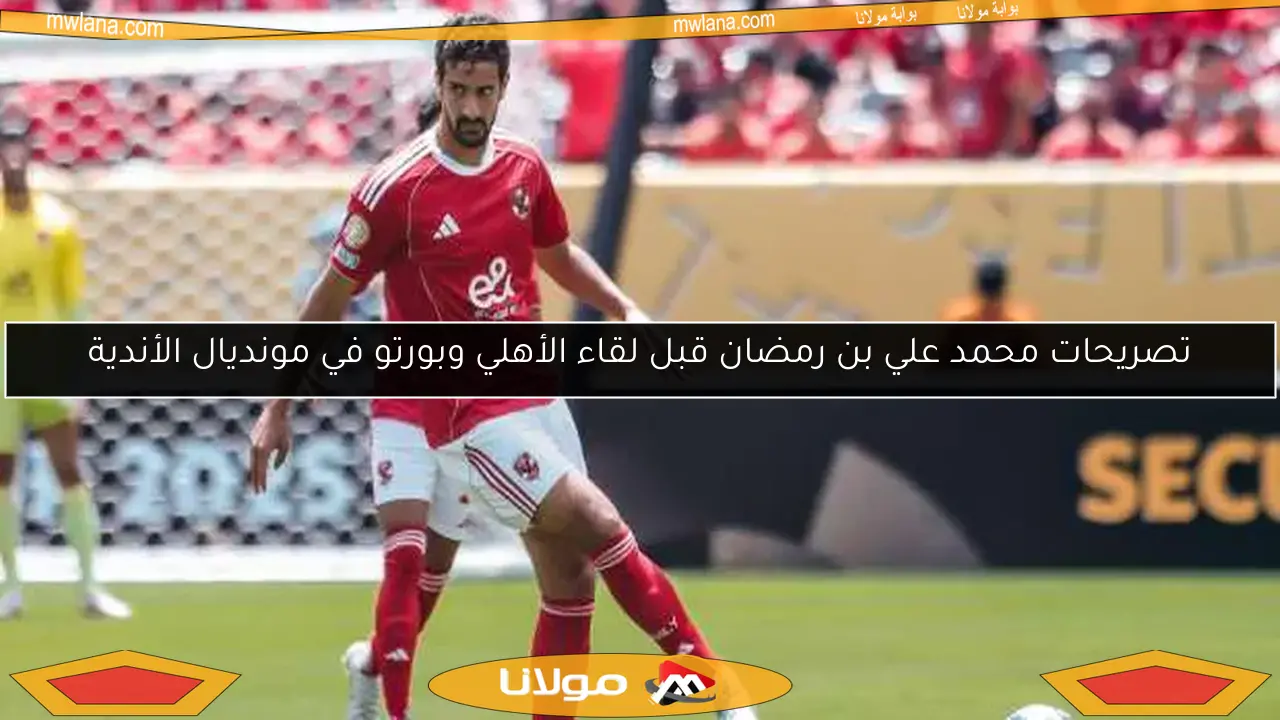 تصريحات محمد علي بن رمضان قبل لقاء الأهلي وبورتو في مونديال الأندية