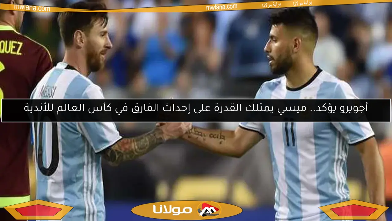 أجويرو يؤكد.. ميسي يمتلك القدرة على إحداث الفارق في كأس العالم للأندية