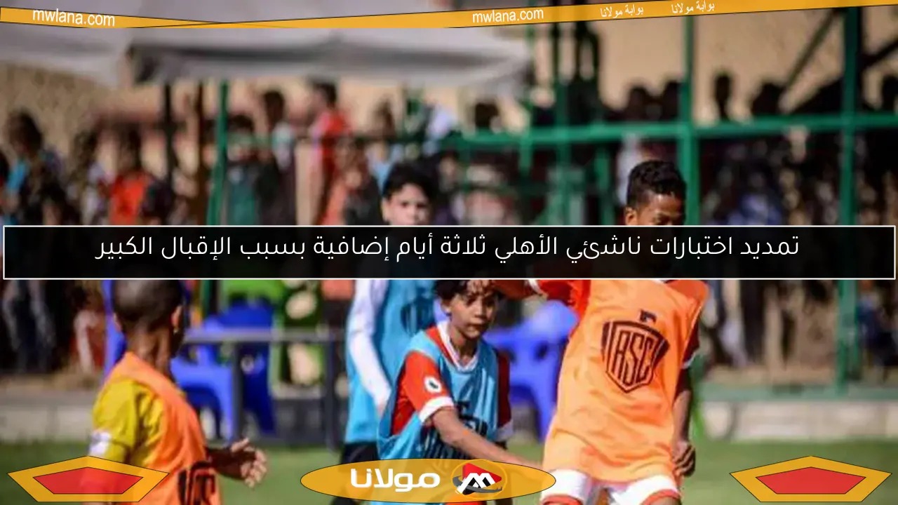 تمديد اختبارات ناشئي الأهلي ثلاثة أيام إضافية بسبب الإقبال الكبير