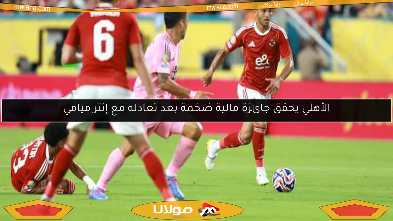 الأهلي يحقق جائزة مالية ضخمة بعد تعادله مع إنتر ميامي