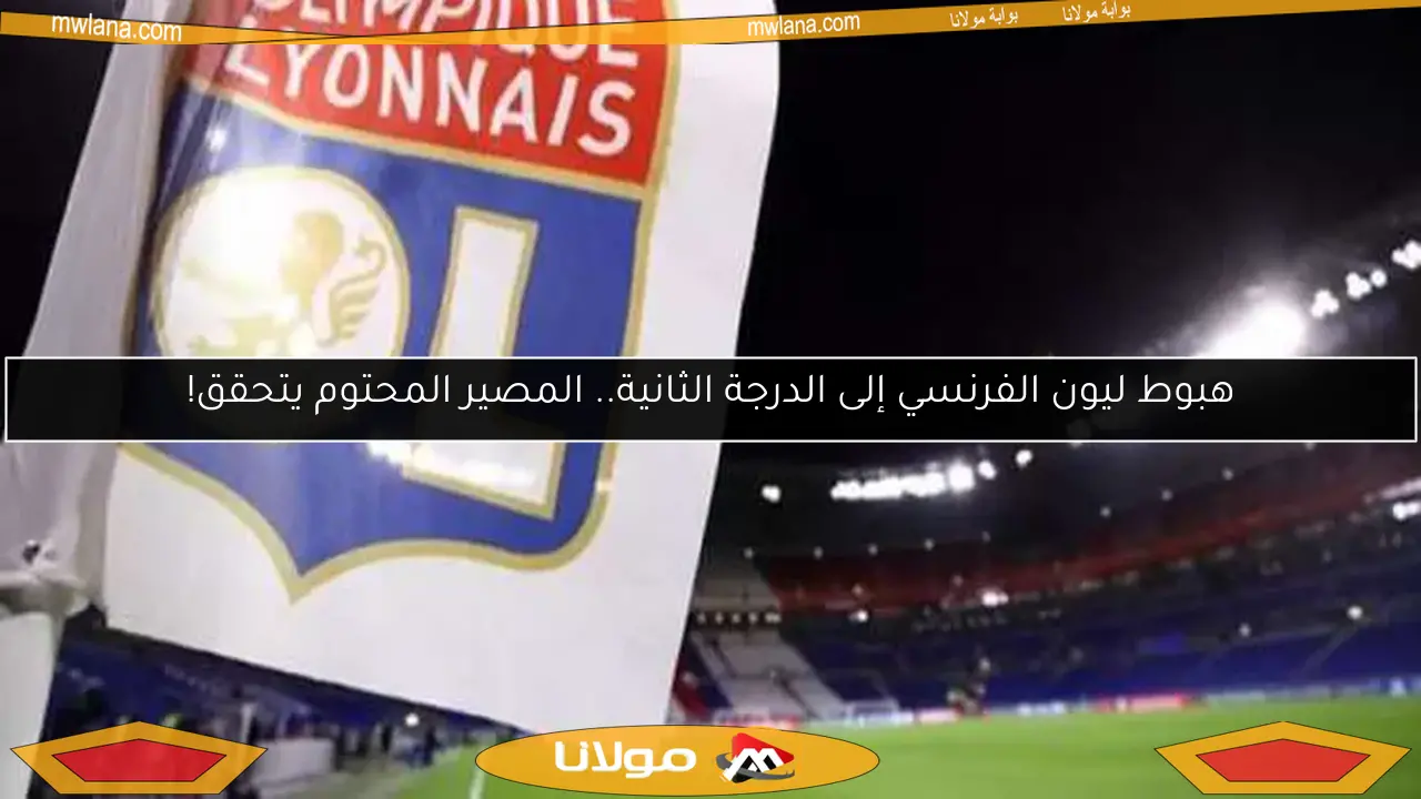 هبوط ليون الفرنسي إلى الدرجة الثانية.. المصير المحتوم يتحقق!