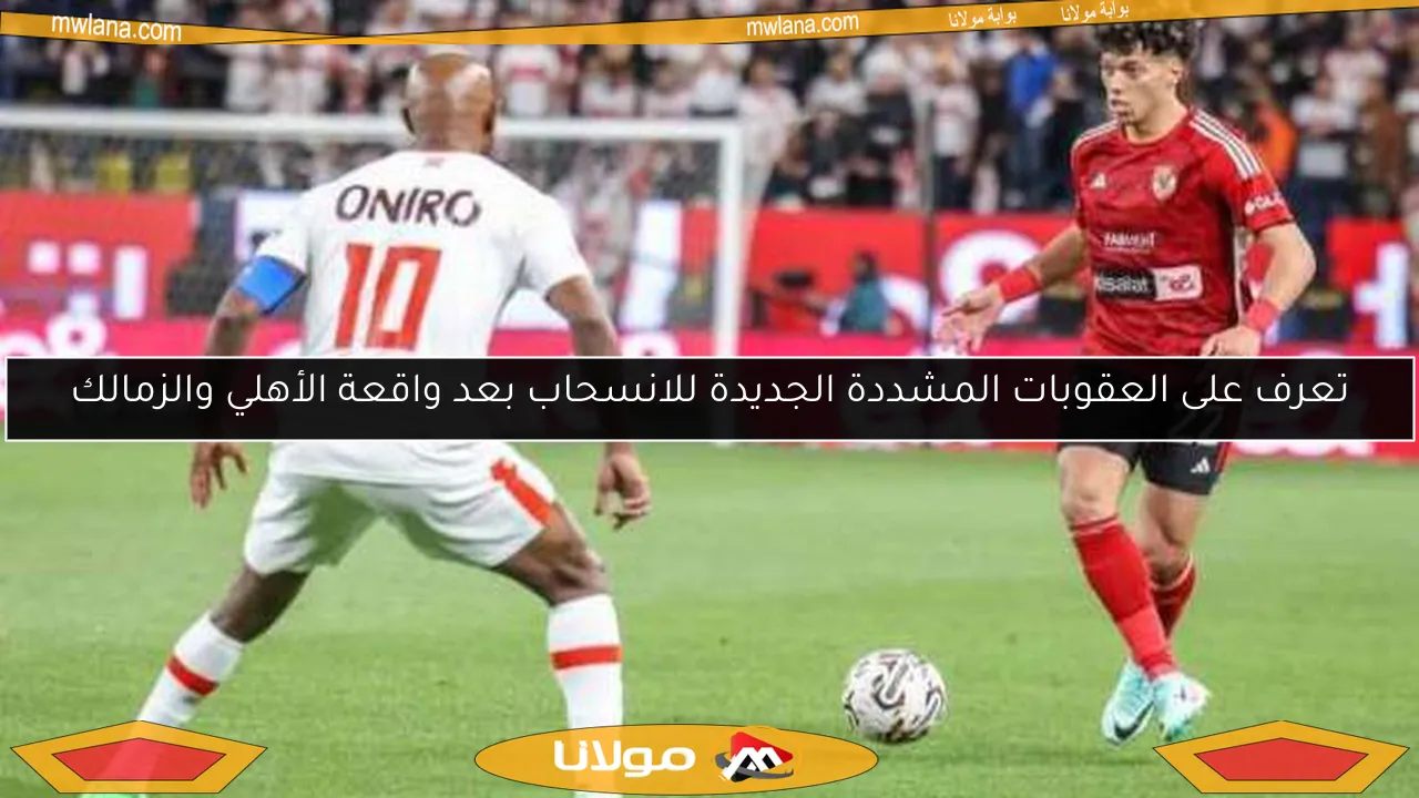 تعرف على العقوبات المشددة الجديدة للانسحاب بعد واقعة الأهلي والزمالك