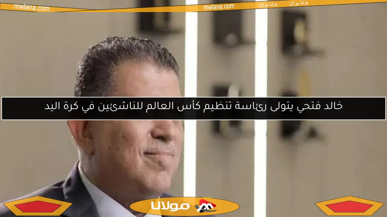 خالد فتحي يتولى رئاسة تنظيم كأس العالم للناشئين في كرة اليد