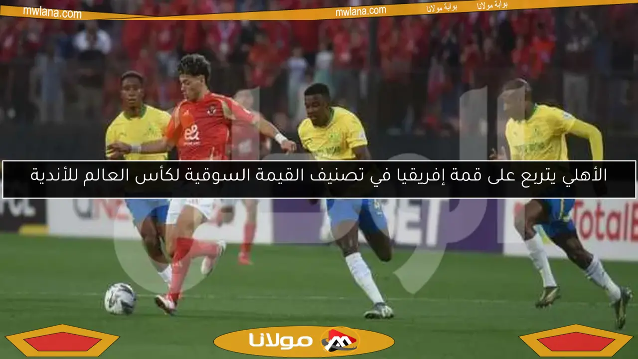 الأهلي يتربع على قمة إفريقيا في تصنيف القيمة السوقية لكأس العالم للأندية