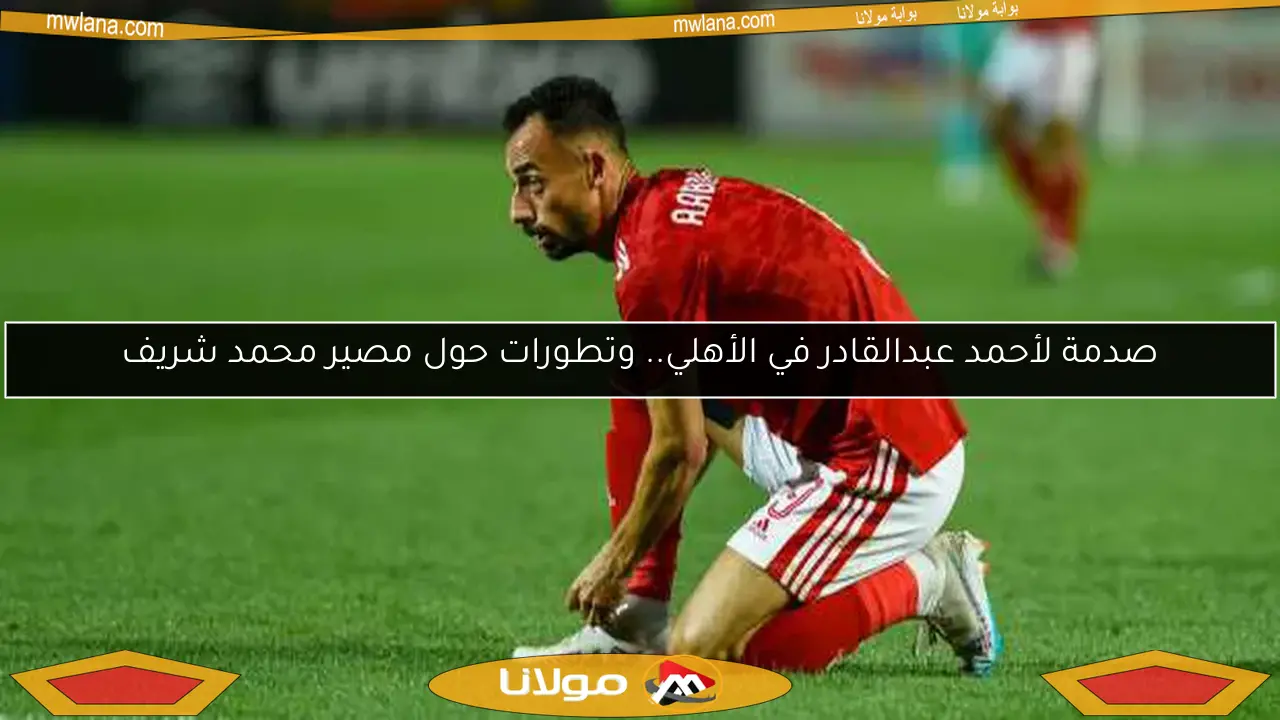 صدمة لأحمد عبدالقادر في الأهلي.. وتطورات حول مصير محمد شريف