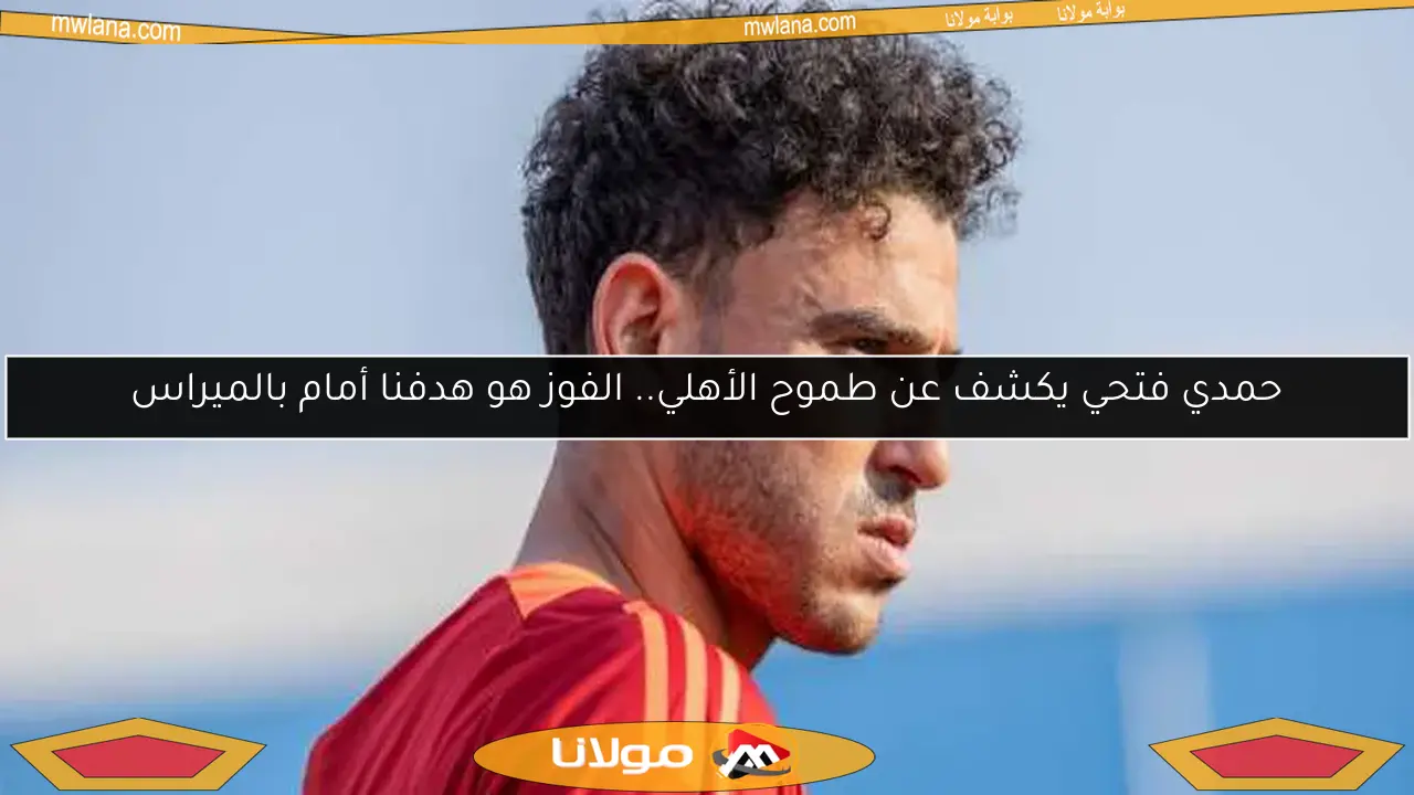 حمدي فتحي يكشف عن طموح الأهلي.. الفوز هو هدفنا أمام بالميراس