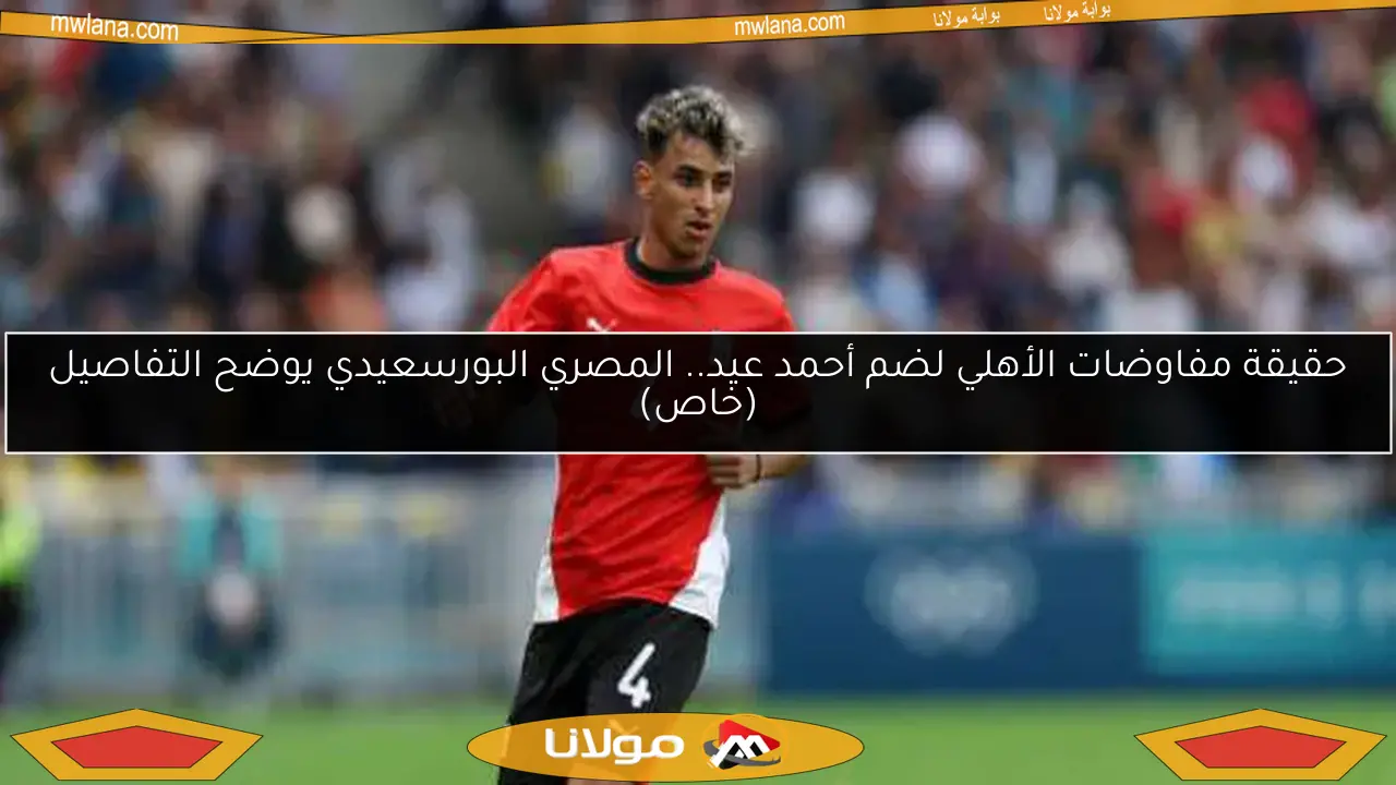 حقيقة مفاوضات الأهلي لضم أحمد عيد.. المصري البورسعيدي يوضح التفاصيل (خاص)