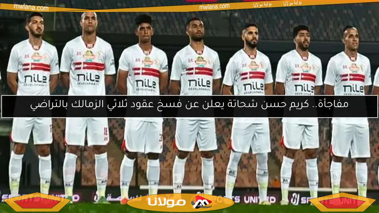 كريم حسن شحاتة يكشف مفاجأة حول فسخ عقود ثلاثي الزمالك بالتراضي
