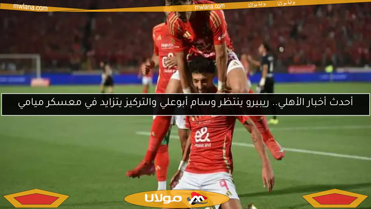 أحدث أخبار الأهلي.. ريبيرو ينتظر وسام أبوعلي والتركيز يتزايد في معسكر ميامي
