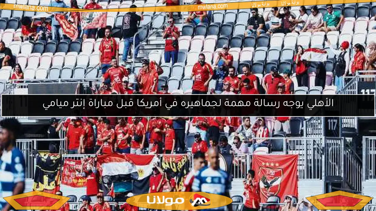 الأهلي يوجه رسالة مهمة لجماهيره في أمريكا قبل مباراة إنتر ميامي