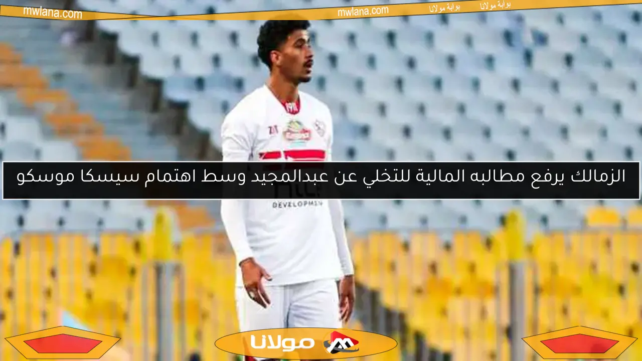 الزمالك يرفع مطالبه المالية للتخلي عن عبدالمجيد وسط اهتمام سيسكا موسكو
