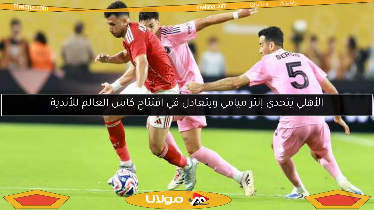 الأهلي يفتتح مشواره في مونديال الأندية بتعادل مثير مع إنتر ميامي