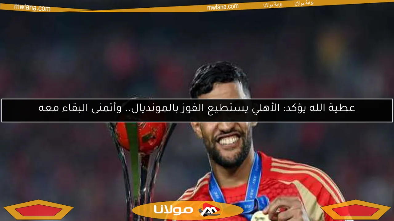 عطية الله يؤكد: الأهلي يستطيع الفوز بالمونديال.. وأتمنى البقاء معه