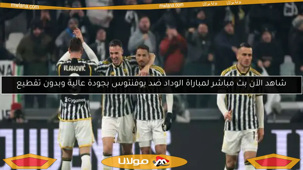 شاهد الآن بث مباشر لمباراة الوداد ضد يوفنتوس بجودة عالية وبدون تقطيع