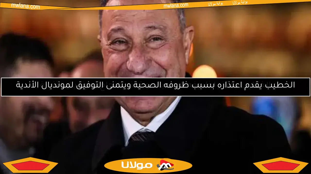الخطيب يعتذر لظروفه الصحية.. ويتمنى النجاح لمونديال الأندية