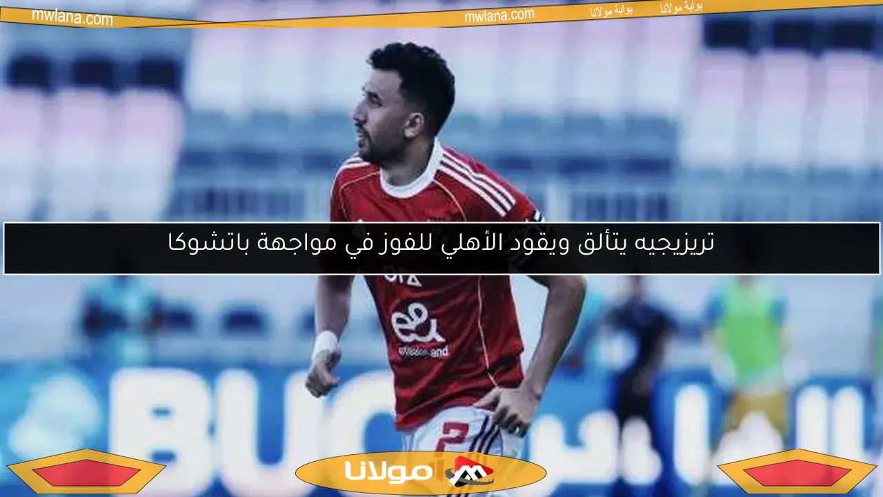 تريزيجيه يتألق ويقود الأهلي للفوز في مواجهة باتشوكا