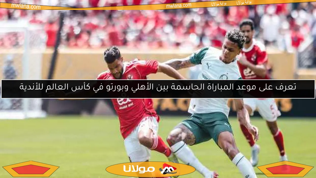 تعرف على موعد المباراة الحاسمة بين الأهلي وبورتو في كأس العالم للأندية