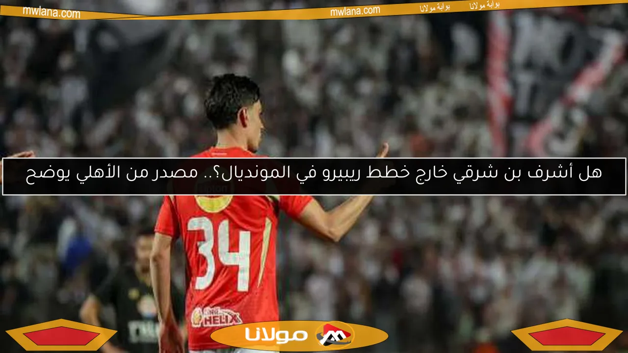 هل أشرف بن شرقي خارج خطط ريبيرو في المونديال؟.. مصدر من الأهلي يوضح