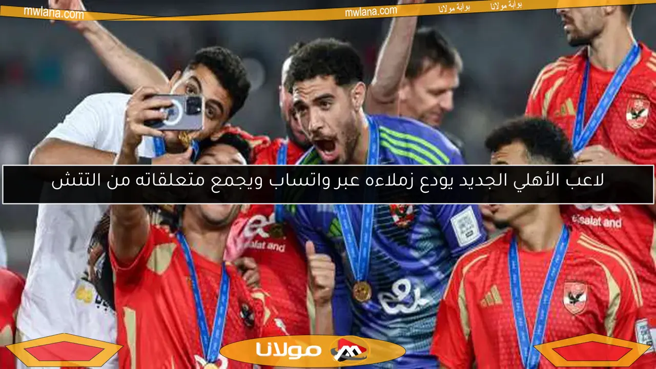 لاعب الأهلي الجديد يودع زملاءه عبر واتساب ويجمع متعلقاته من التتش