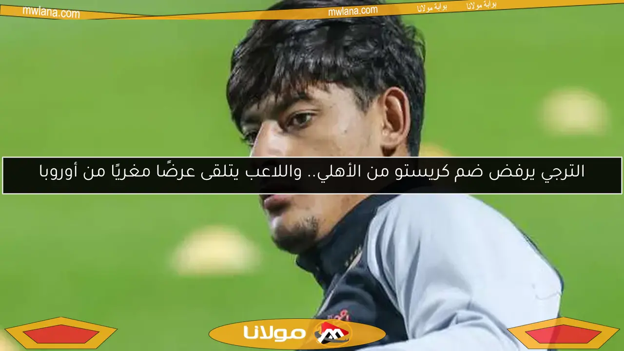 الترجي يرفض ضم كريستو من الأهلي.. واللاعب يتلقى عرضًا مغريًا من أوروبا