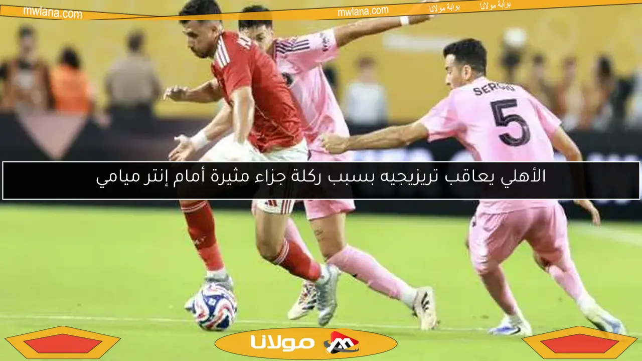الأهلي يعاقب تريزيجيه بسبب ركلة جزاء مثيرة أمام إنتر ميامي