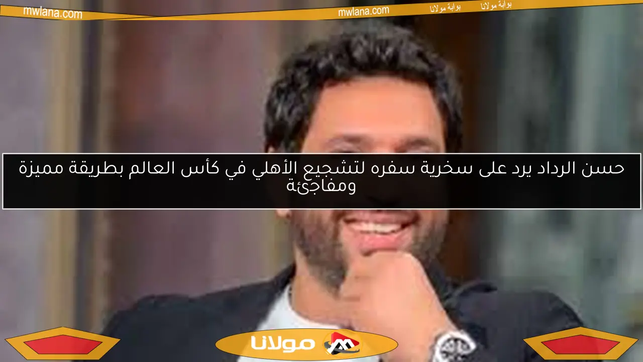حسن الرداد يرد على سخرية سفره لتشجيع الأهلي في كأس العالم بطريقة مميزة ومفاجئة