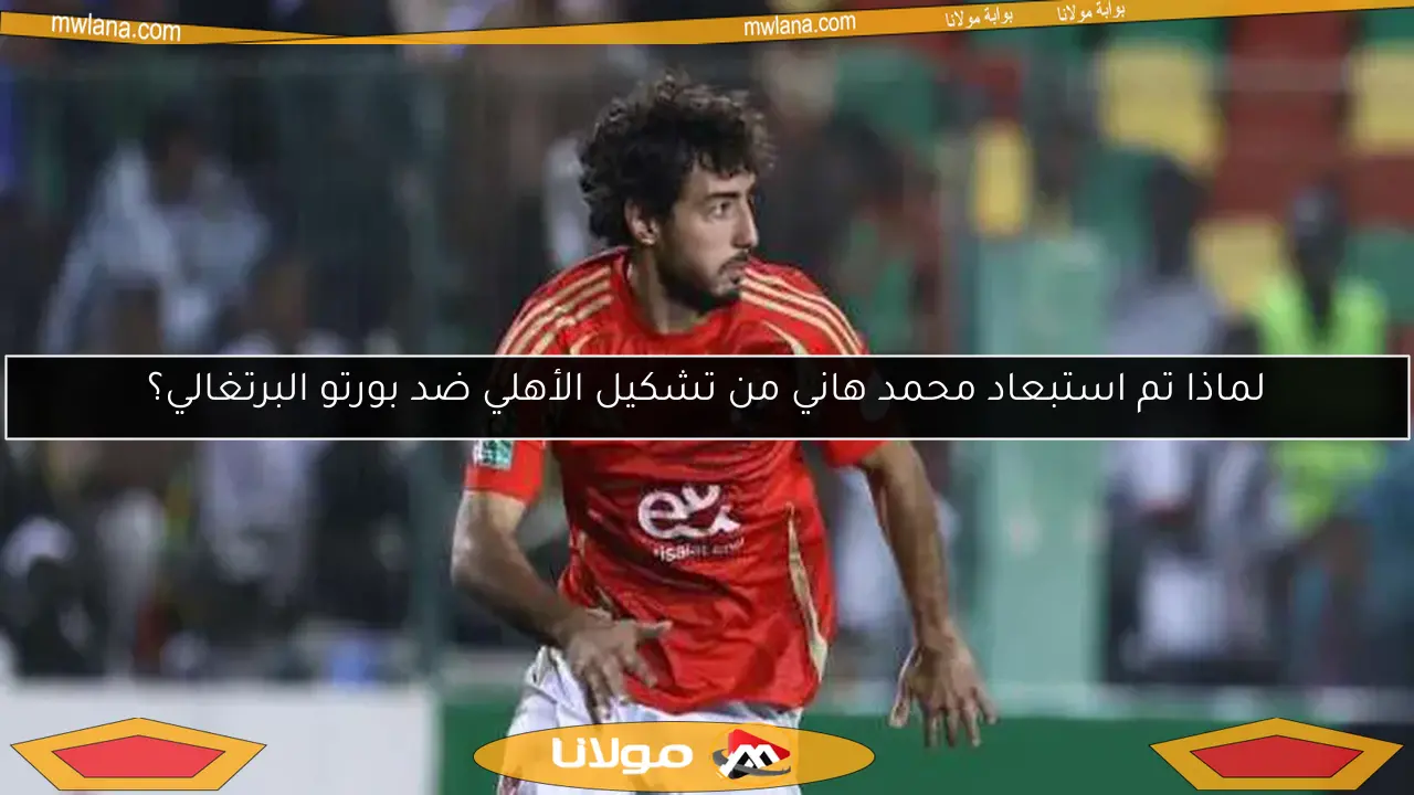 لماذا تم استبعاد محمد هاني من تشكيل الأهلي ضد بورتو البرتغالي؟