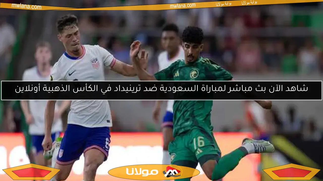 شاهد الآن بث مباشر لمباراة السعودية ضد ترينيداد في الكأس الذهبية أونلاين