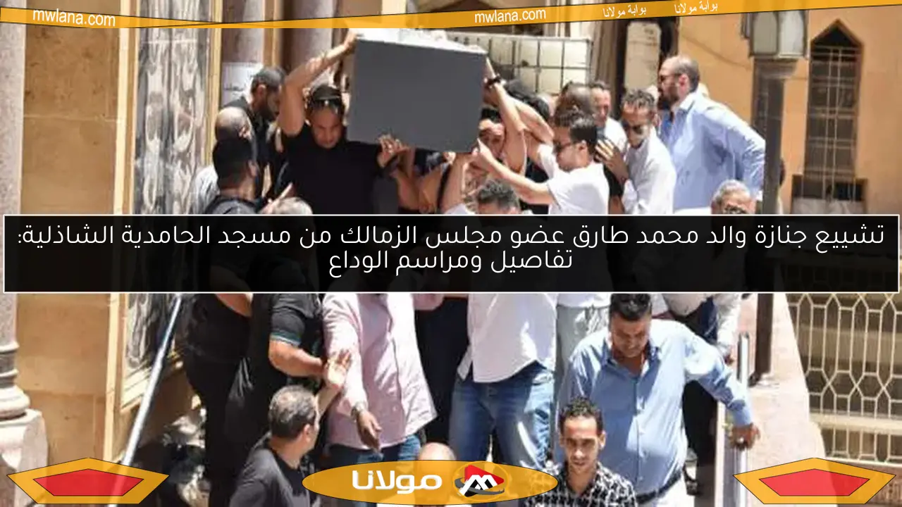 تشييع جنازة والد محمد طارق عضو مجلس الزمالك من مسجد الحامدية الشاذلية: تفاصيل ومراسم الوداع