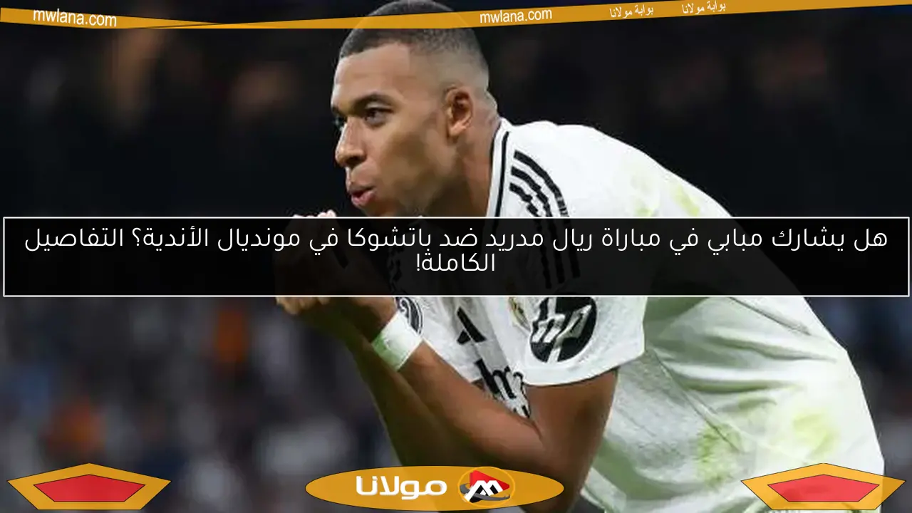 هل يشارك مبابي في مباراة ريال مدريد ضد باتشوكا في مونديال الأندية؟ التفاصيل الكاملة!